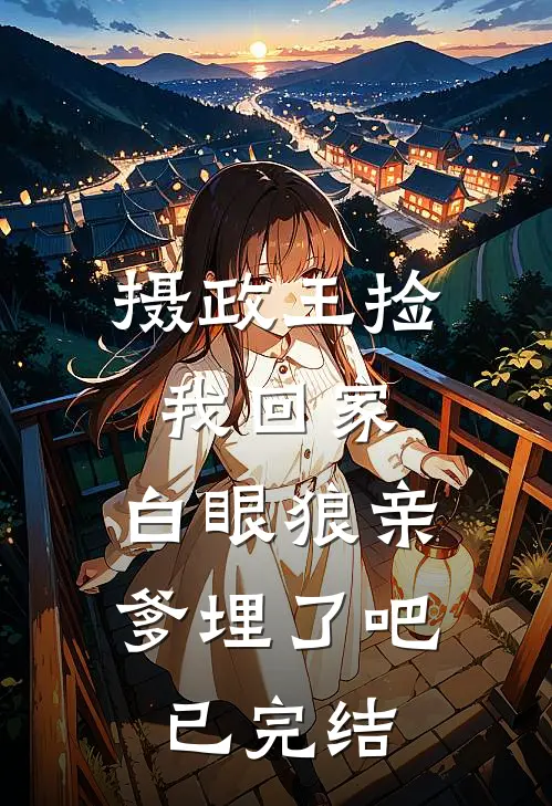 摄政王捡我回家，白眼狼亲爹埋了吧已完结
