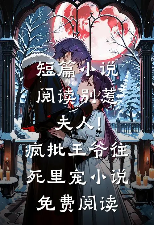 短篇小说阅读别惹夫人!疯批王爷往死里宠小说免费阅读