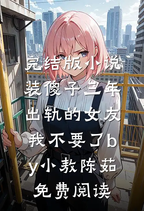 完结版小说装傻子三年，出轨的女友我不要了by小敖陈茹免费阅读