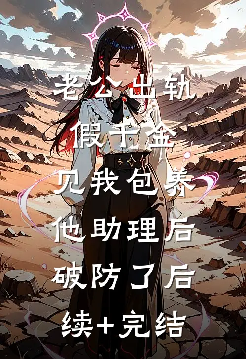 老公出轨假千金，见我包养他助理后破防了后续+完结