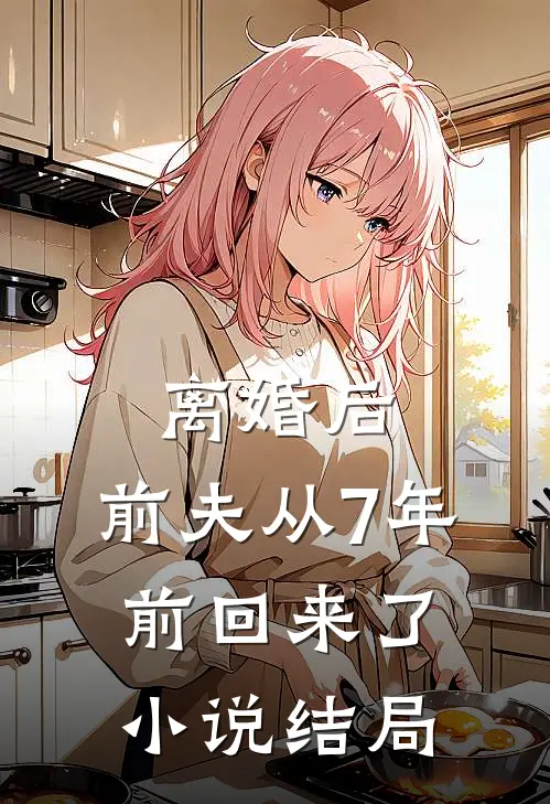 离婚后，前夫从7年前回来了小说结局