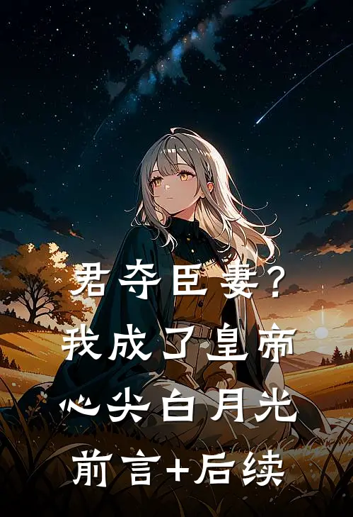 君夺臣妻？我成了皇帝心尖白月光前言+后续