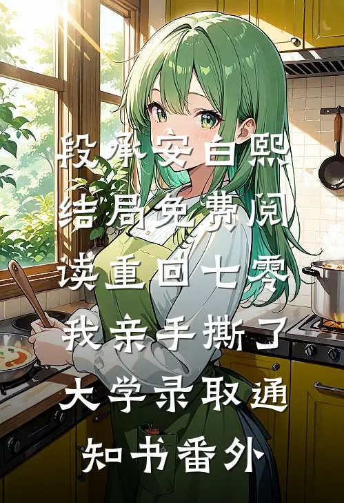段承安白熙结局免费阅读重回七零，我亲手撕了大学录取通知书番外