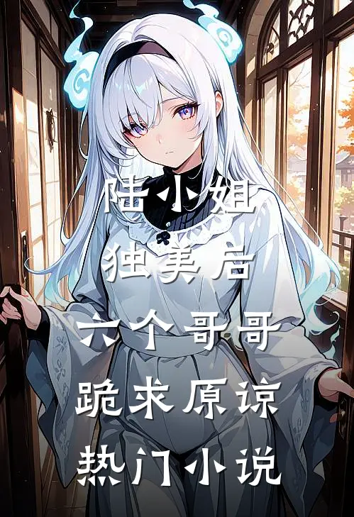 陆小姐独美后，六个哥哥跪求原谅热门小说