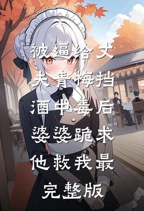 被逼给丈夫青梅挡酒中毒后，婆婆跪求他救我最完整版