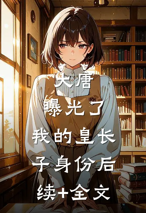 大唐：曝光了，我的皇长子身份后续+全文