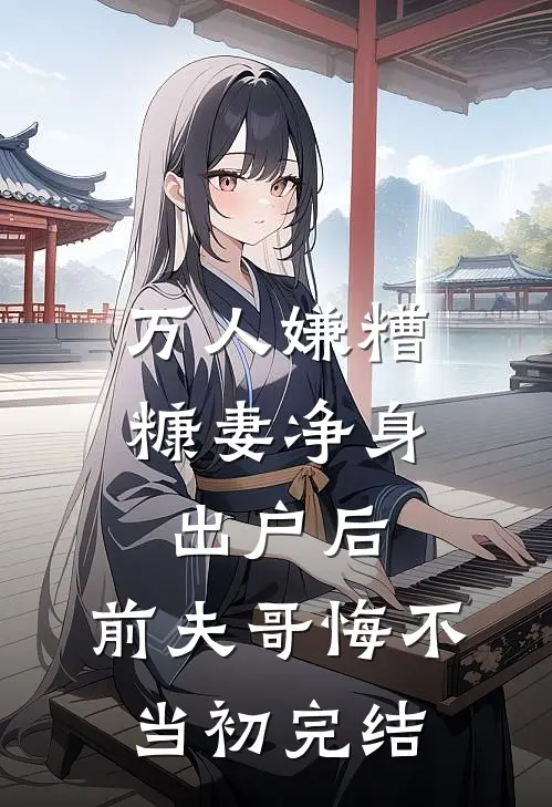 万人嫌糟糠妻净身出户后，前夫哥悔不当初完结