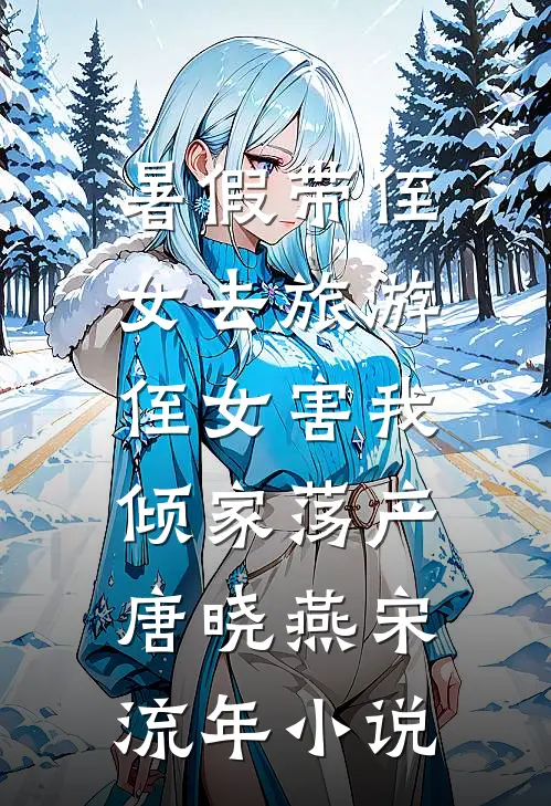暑假带侄女去旅游，侄女害我倾家荡产唐晓燕宋流年小说