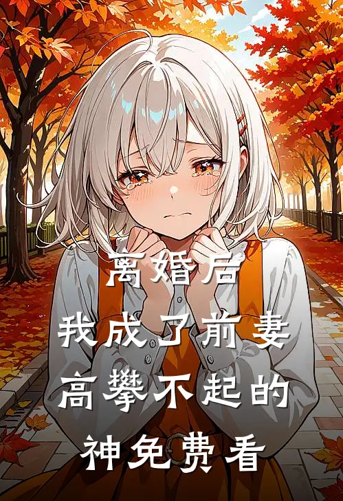 离婚后，我成了前妻高攀不起的神免费看