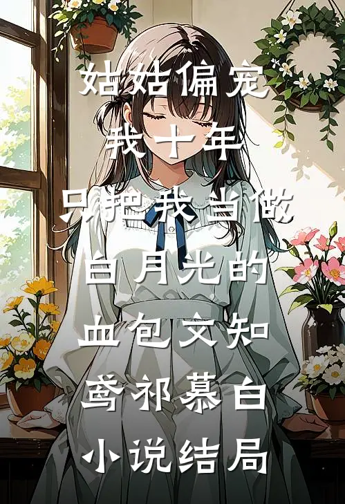 姑姑偏宠我十年，只把我当做白月光的血包文知鸢祁慕白小说结局