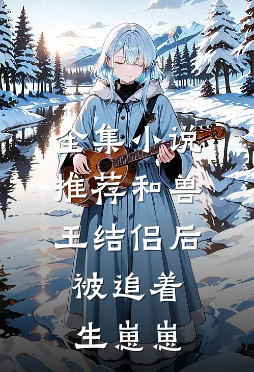 全集小说推荐和兽王结侣后，被追着生崽崽