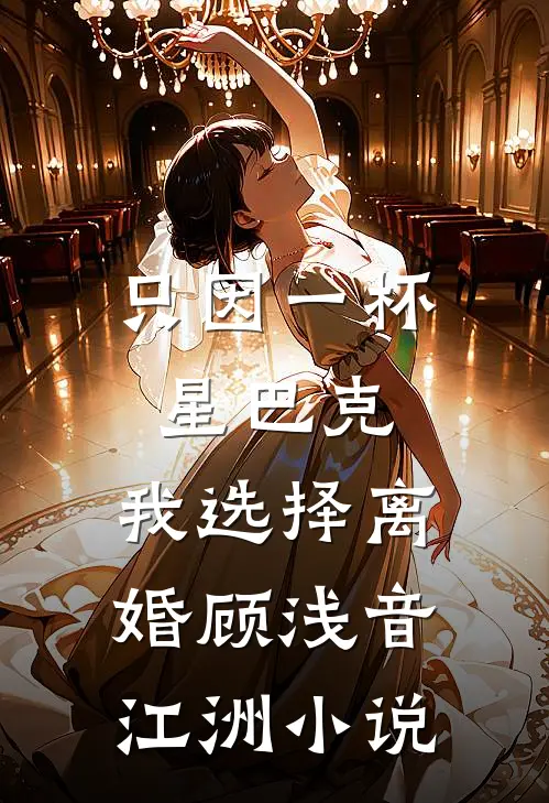 只因一杯星巴克，我选择离婚顾浅音江洲小说