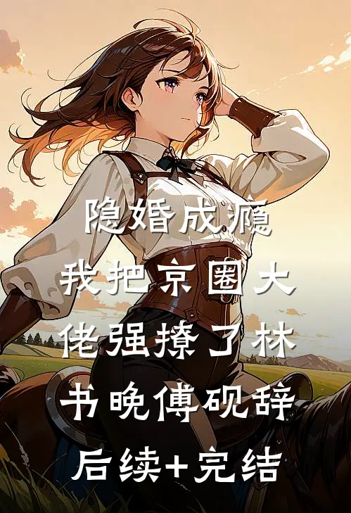 隐婚成瘾，我把京圈大佬强撩了林书晚傅砚辞后续+完结