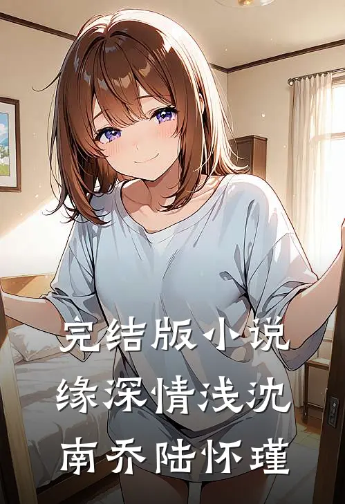 完结版小说缘深情浅沈南乔陆怀瑾