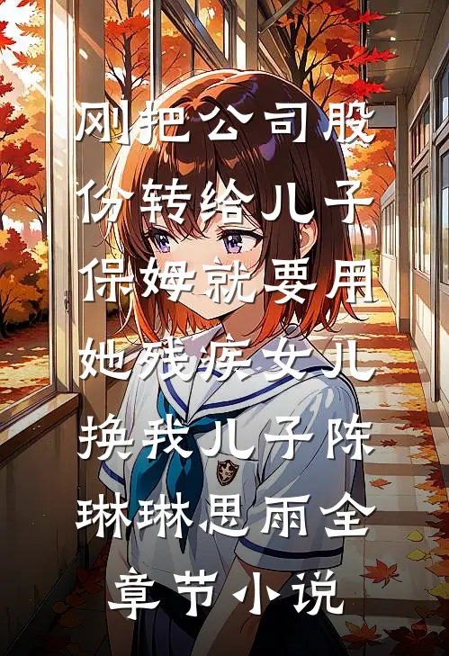 刚把公司股份转给儿子，保姆就要用她残疾女儿换我儿子陈琳琳思雨全章节小说