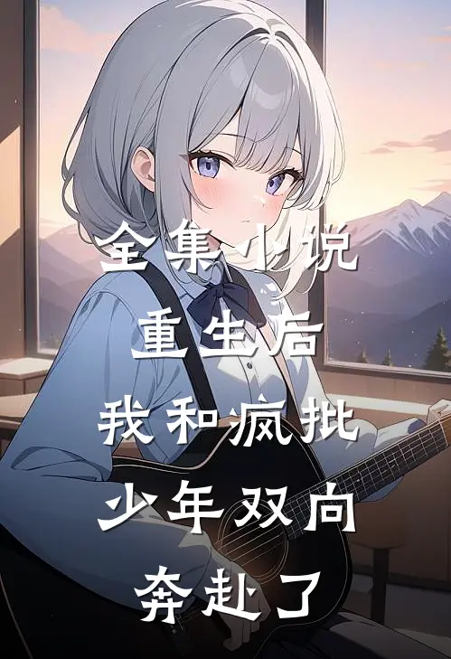 全集小说重生后，我和疯批少年双向奔赴了