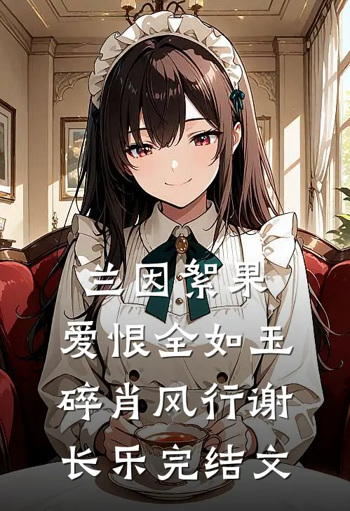 兰因絮果，爱恨全如玉碎肖风行谢长乐完结文
