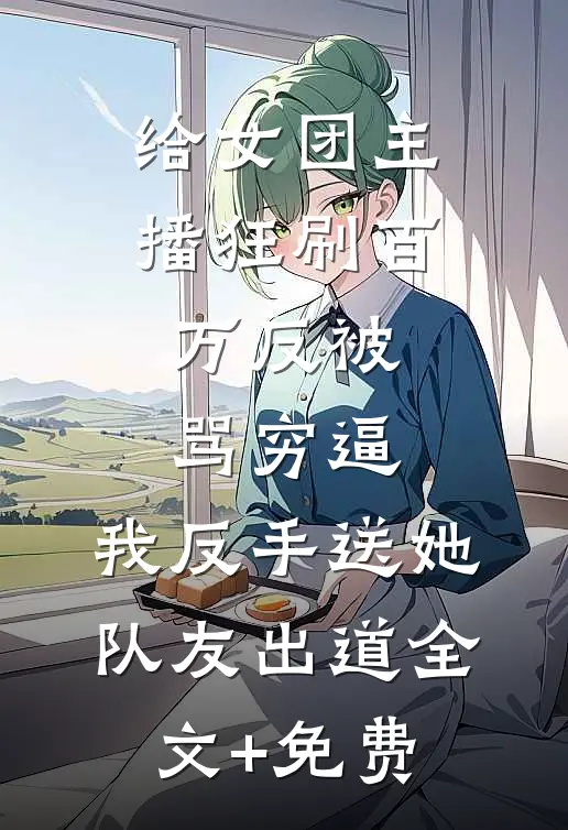 给女团主播狂刷百万反被骂穷逼，我反手送她队友出道全文+免费
