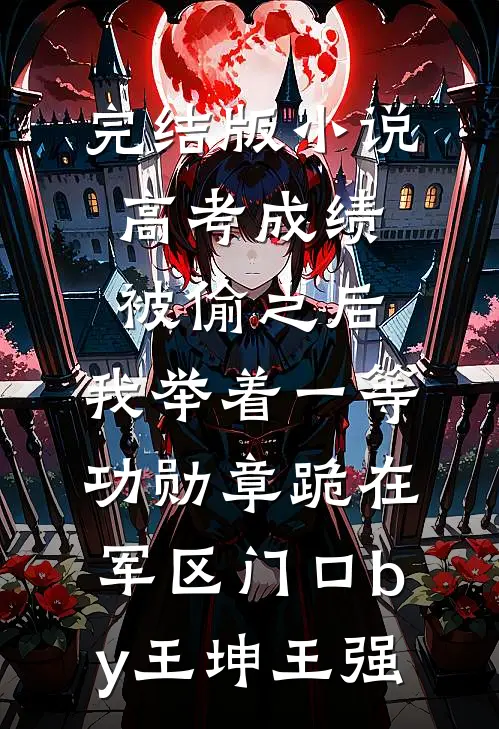 完结版小说高考成绩被偷之后，我举着一等功勋章跪在军区门口by王坤王强