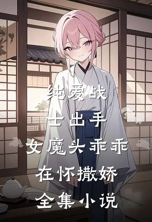 纯爱战士出手：女魔头乖乖在怀撒娇全集小说