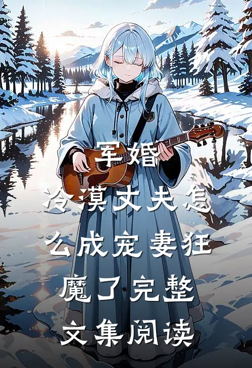 军婚：冷漠丈夫怎么成宠妻狂魔了完整文集阅读