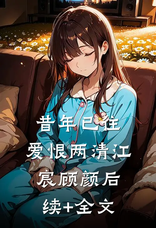 昔年已往，爱恨两清江宸顾颜后续+全文