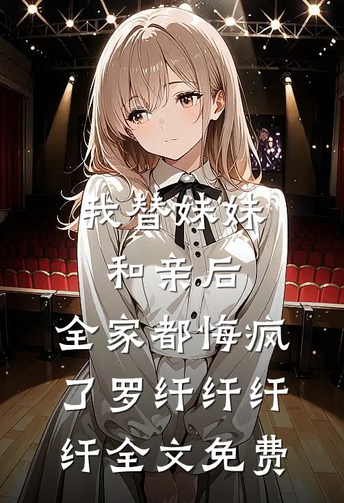 我替妹妹和亲后，全家都悔疯了罗纤纤纤纤全文免费