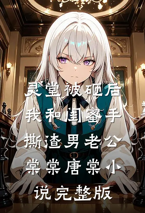灵堂被砸后，我和闺蜜手撕渣男老公棠棠唐棠小说完整版
