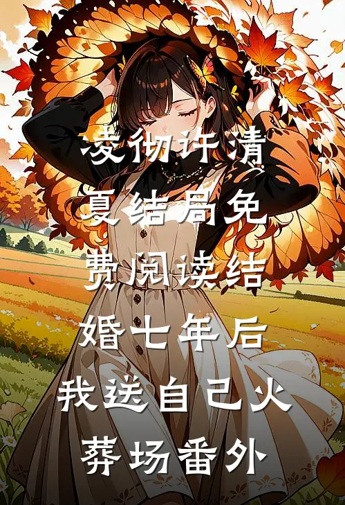 凌彻许清夏结局免费阅读结婚七年后，我送自己火葬场番外