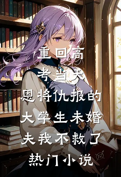 重回高考当天，恩将仇报的大学生未婚夫我不救了热门小说