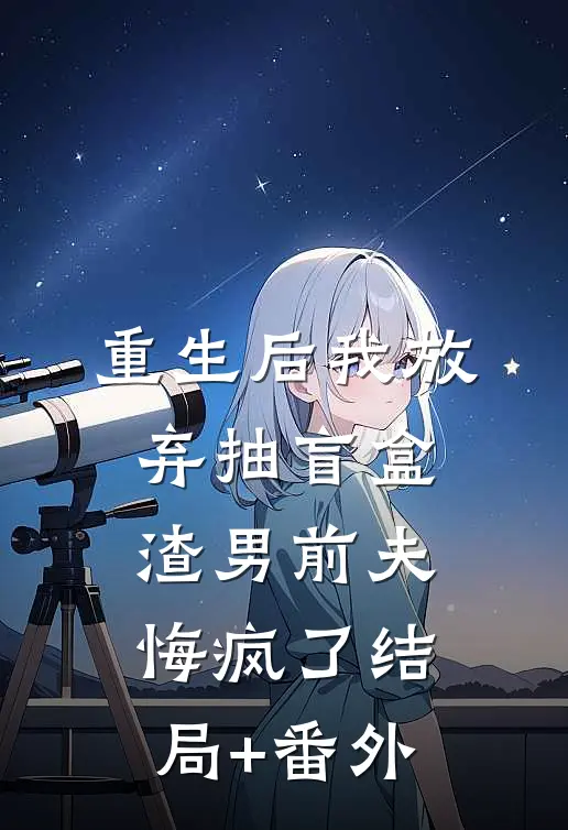 重生后我放弃抽盲盒，渣男前夫悔疯了结局+番外