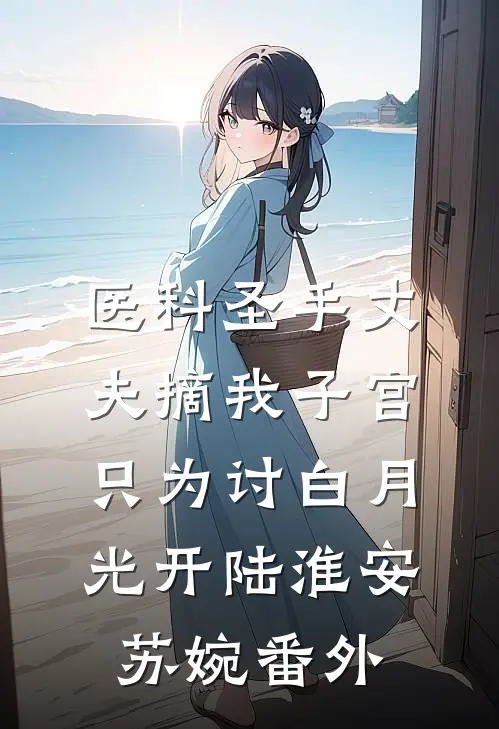 医科圣手丈夫摘我子宫，只为讨白月光开陆淮安苏婉 番外