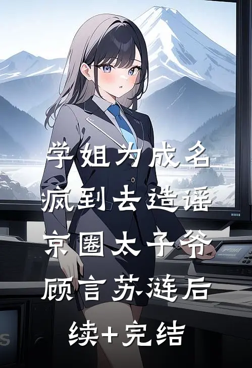 学姐为成名，疯到去造谣京圈太子爷顾言苏涟后续+完结