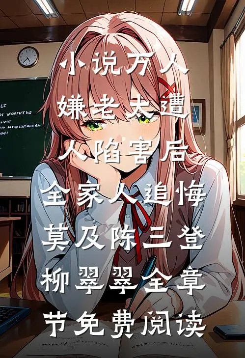 小说万人嫌老太遭人陷害后，全家人追悔莫及陈三登柳翠翠全章节免费阅读