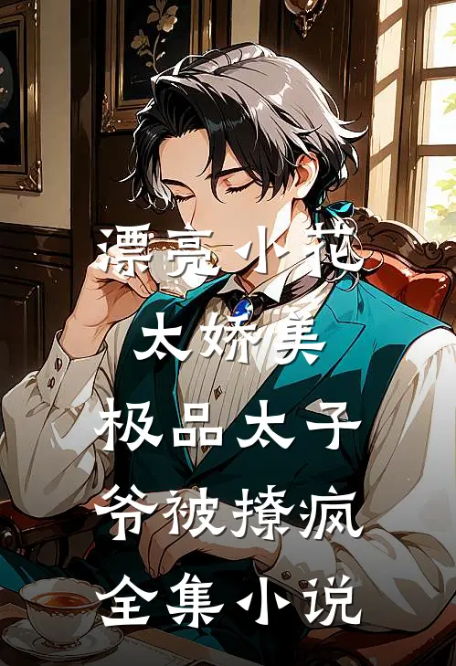 漂亮小花太娇美，极品太子爷被撩疯全集小说