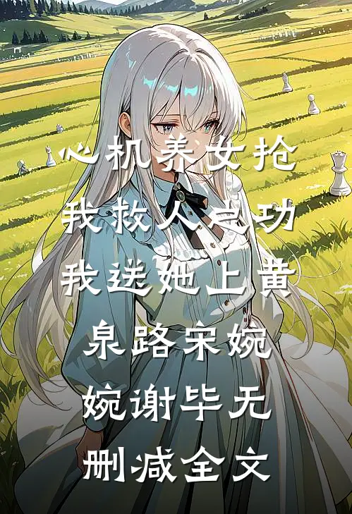 心机养女抢我救人之功，我送她上黄泉路宋婉婉谢毕无删减全文