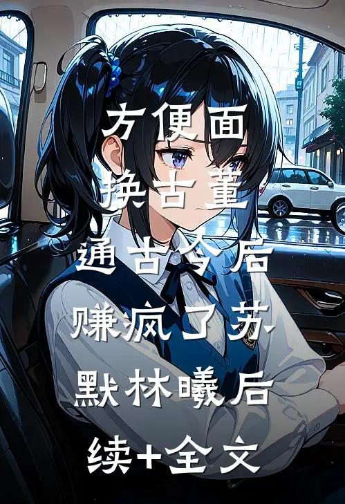 方便面换古董，通古今后赚疯了苏默林曦后续+全文