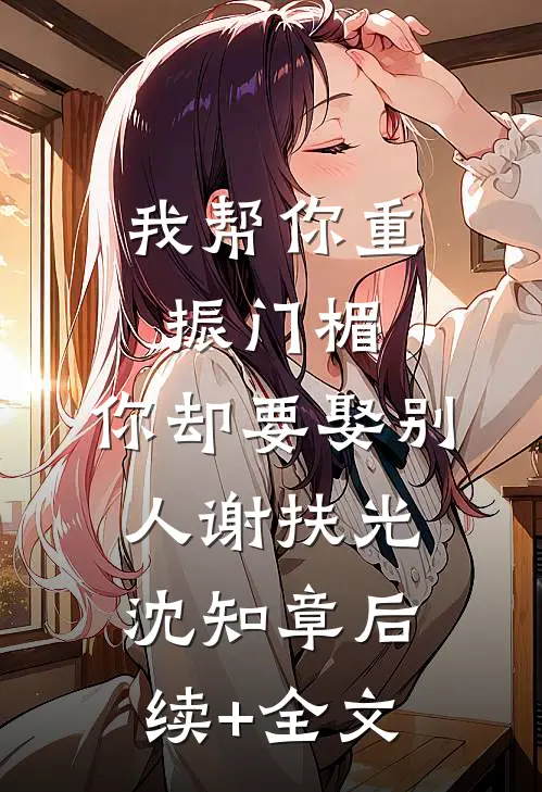 我帮你重振门楣，你却要娶别人谢扶光沈知章后续+全文
