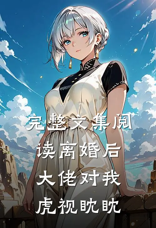 完整文集阅读离婚后大佬对我虎视眈眈