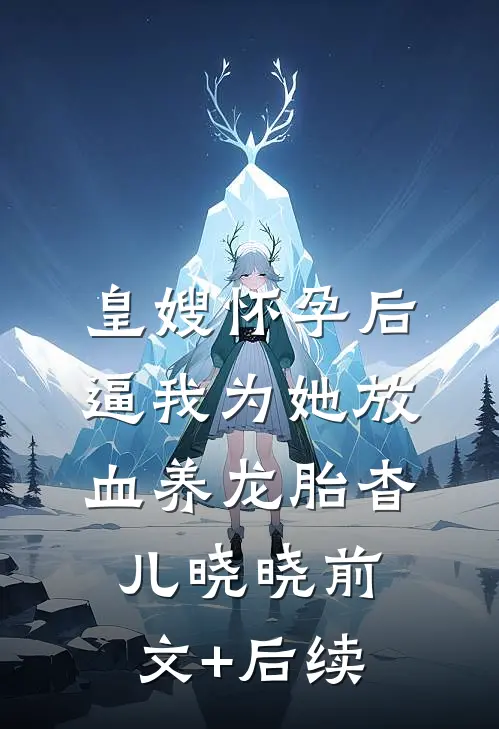 皇嫂怀孕后，逼我为她放血养龙胎杳儿晓晓前文+后续