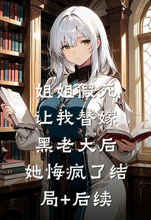 姐姐假死让我替嫁黑老大后，她悔疯了结局+后续