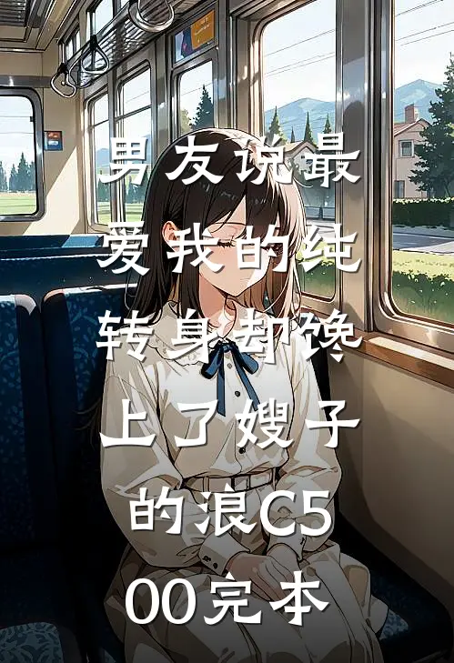 男友说最爱我的纯，转身却馋上了嫂子的浪C500完本