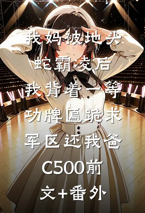 我妈被地头蛇霸凌后，我背着一等功牌匾跪求军区还我爸C500前文+番外