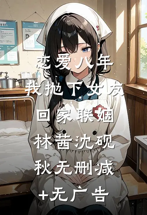 恋爱八年，我抛下女友回家联姻林茜沈砚秋无删减+无广告