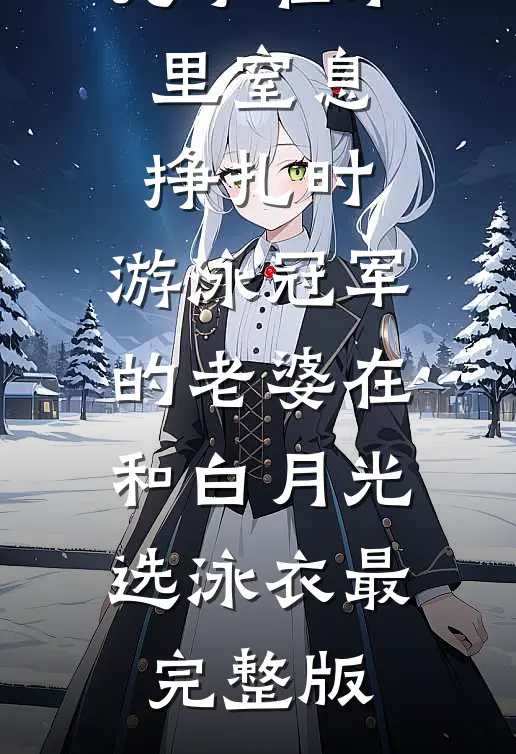 儿子在水里窒息挣扎时，游泳冠军的老婆在和白月光选泳衣最完整版