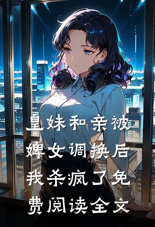 皇妹和亲被婢女调换后，我杀疯了免费阅读全文