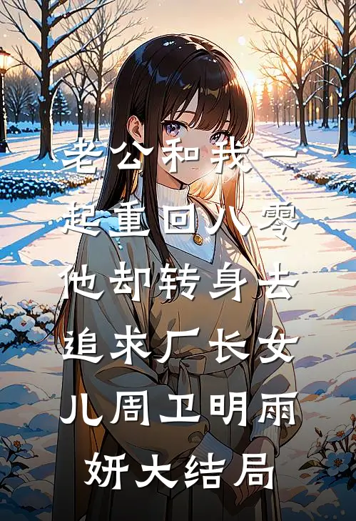 老公和我一起重回八零，他却转身去追求厂长女儿周卫明雨妍大结局