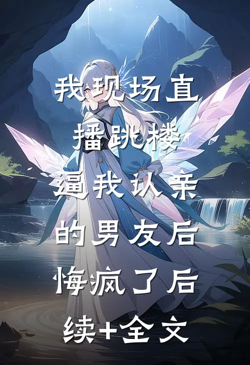 我现场直播跳楼，逼我认亲的男友后悔疯了后续+全文