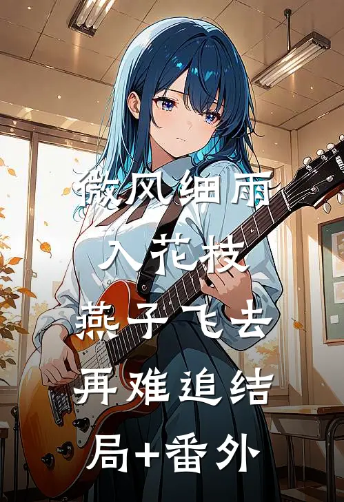 微风细雨入花枝，燕子飞去再难追结局+番外