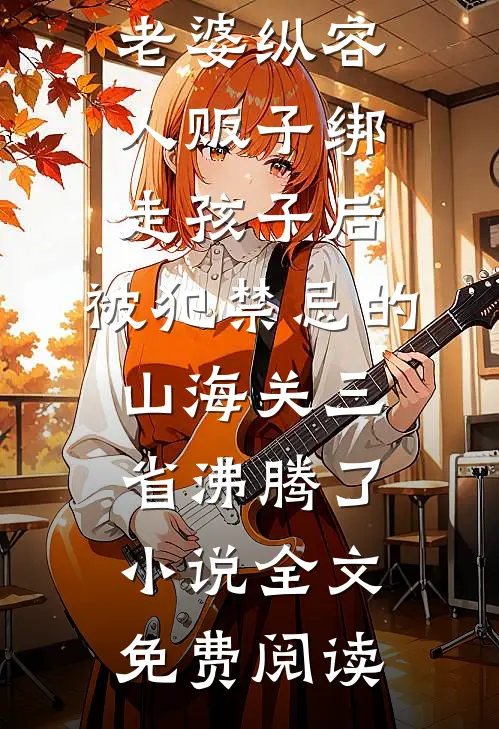 老婆纵容人贩子绑走孩子后，被犯禁忌的山海关三省沸腾了小说全文免费阅读